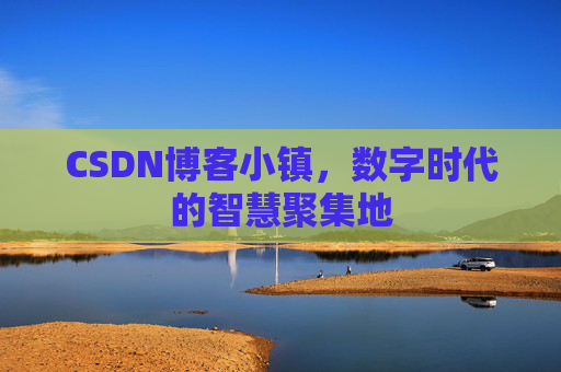 CSDN博客小镇，数字时代的智慧聚集地